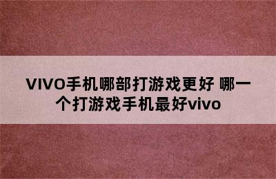 VIVO手机哪部打游戏更好 哪一个打游戏手机最好vivo